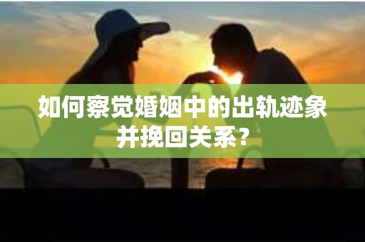 如何察觉婚姻中的出轨迹象并挽回关系？