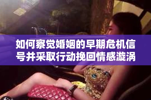 如何察觉婚姻的早期危机信号并采取行动挽回情感漩涡？