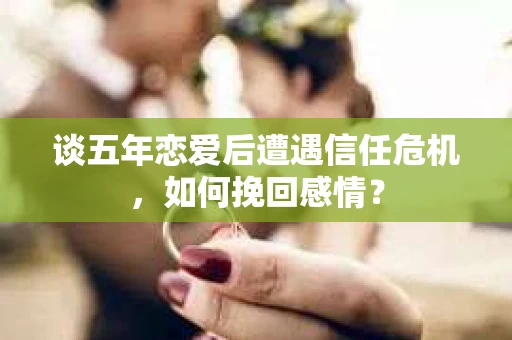 谈五年恋爱后遭遇信任危机，如何挽回感情？