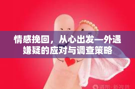情感挽回,从心出发—外遇嫌疑的应对与调查策略 情感挽回,从心出发—外遇嫌疑的应对与调查策略