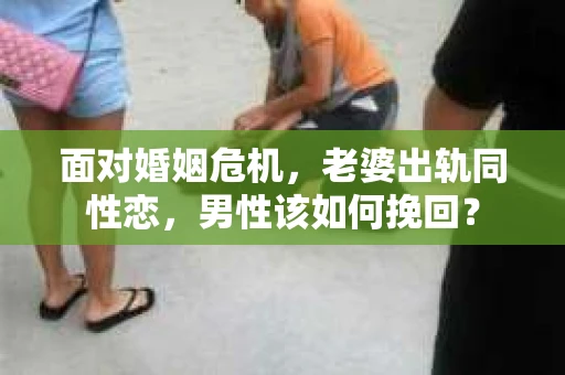 面对婚姻危机，老婆出轨同性恋，男性该如何挽回？