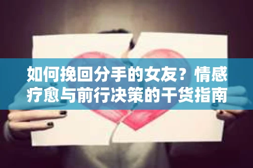 如何挽回分手的女友？情感疗愈与前行决策的干货指南
