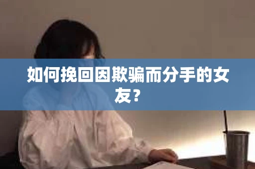 如何挽回因欺骗而分手的女友？