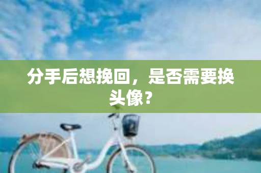 分手后想挽回，是否需要换头像？