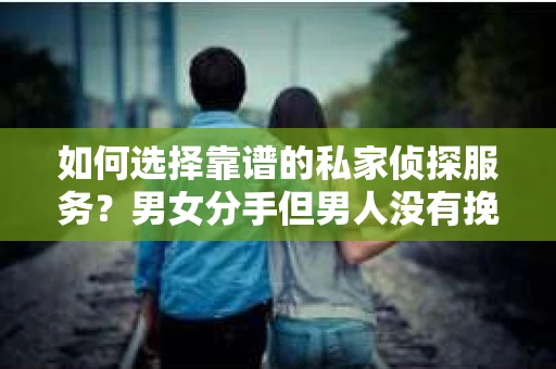 如何选择靠谱的私家侦探服务？男女分手但男人没有挽回怎么办？