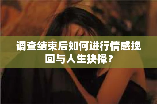 调查结束后如何进行情感挽回与人生抉择？