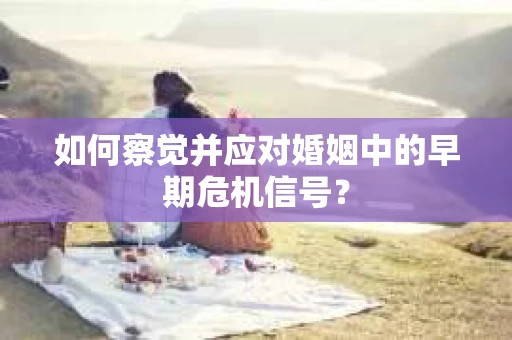 如何察觉并应对婚姻中的早期危机信号？
