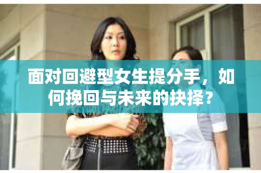 面对回避型女生提分手，如何挽回与未来的抉择？