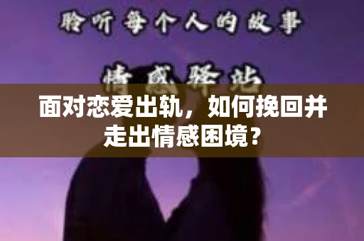 面对恋爱出轨，如何挽回并走出情感困境？