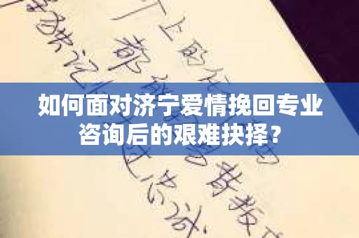如何面对济宁爱情挽回专业咨询后的艰难抉择？
