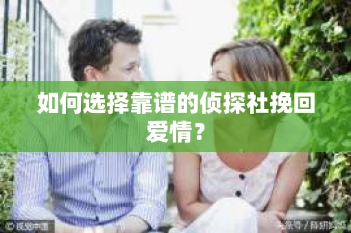 如何选择靠谱的侦探社挽回爱情？