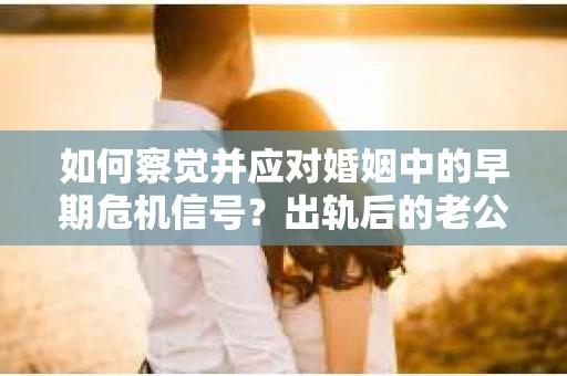 如何察觉并应对婚姻中的早期危机信号？出轨后的老公该如何挽回？