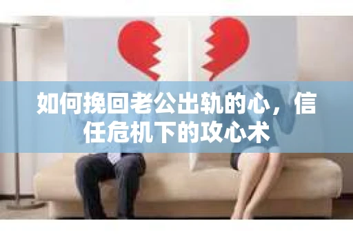 如何挽回老公出轨的心，信任危机下的攻心术