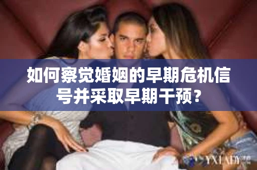 如何察觉婚姻的早期危机信号并采取早期干预？