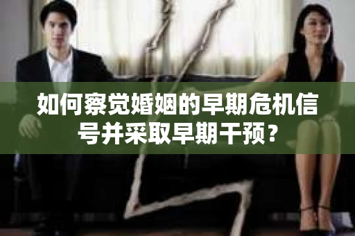 如何察觉婚姻的早期危机信号并采取早期干预？