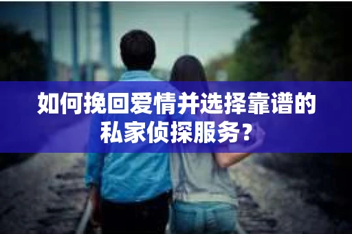 如何挽回爱情并选择靠谱的私家侦探服务？