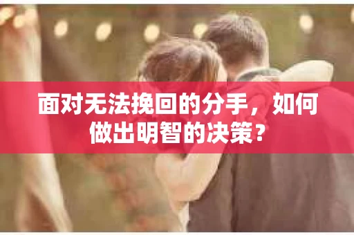 面对无法挽回的分手，如何做出明智的决策？