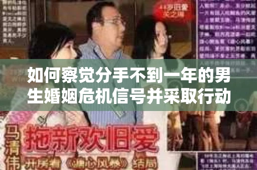 如何察觉分手不到一年的男生婚姻危机信号并采取行动？