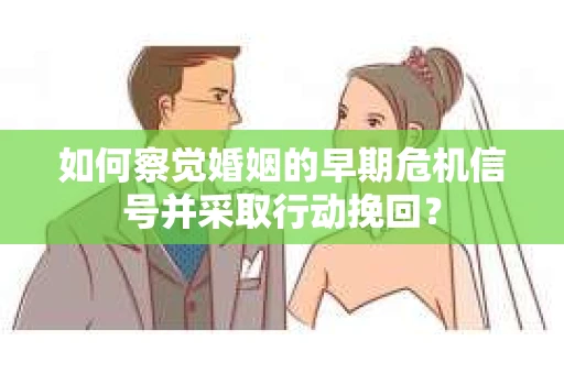 如何察觉婚姻的早期危机信号并采取行动挽回？