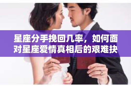 星座分手挽回几率，如何面对星座爱情真相后的艰难抉择？