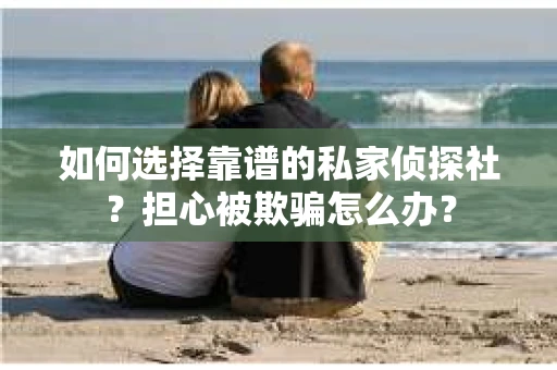 如何选择靠谱的私家侦探社？担心被欺骗怎么办？