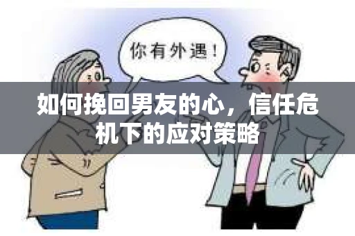 如何挽回男友的心，信任危机下的应对策略