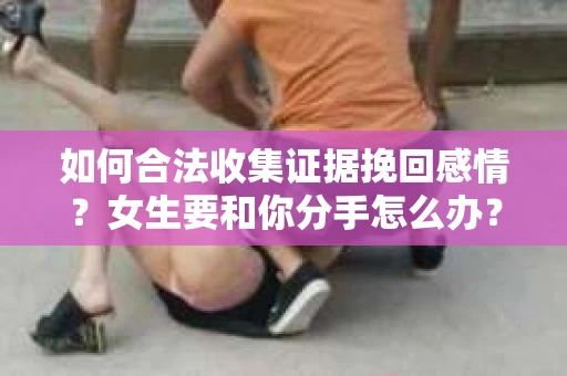 如何合法收集证据挽回感情？女生要和你分手怎么办？