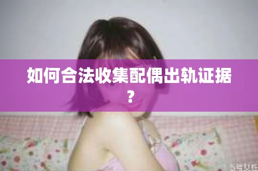 如何合法收集配偶出轨证据？