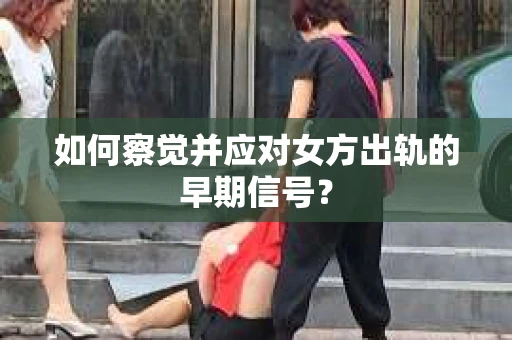 如何察觉并应对女方出轨的早期信号？