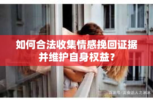 如何合法收集情感挽回证据并维护自身权益？