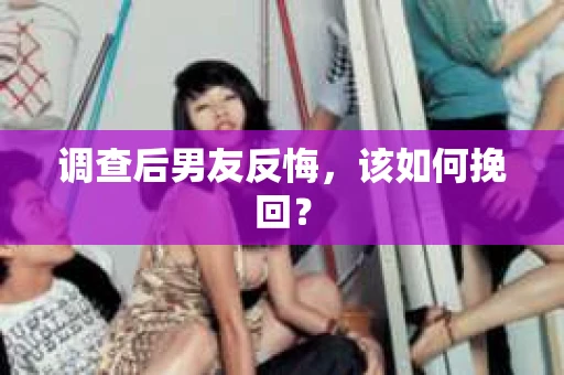 调查后男友反悔，该如何挽回？