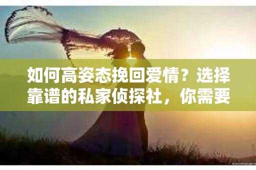 如何高姿态挽回爱情？选择靠谱的私家侦探社，你需要注意什么？