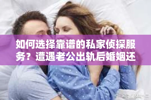 如何选择靠谱的私家侦探服务？遭遇老公出轨后婚姻还能挽回吗？