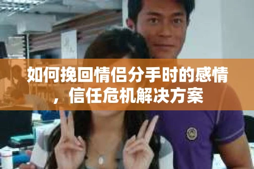 如何挽回情侣分手时的感情，信任危机解决方案
