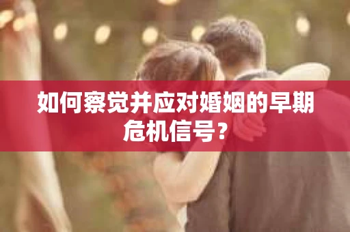 如何察觉并应对婚姻的早期危机信号？