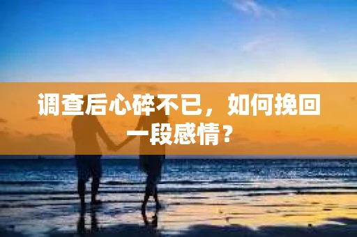 调查后心碎不已，如何挽回一段感情？