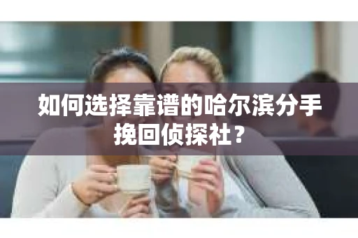 如何选择靠谱的哈尔滨分手挽回侦探社？