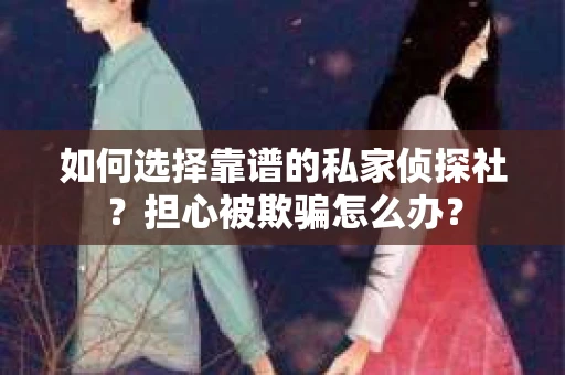 如何选择靠谱的私家侦探社？担心被欺骗怎么办？