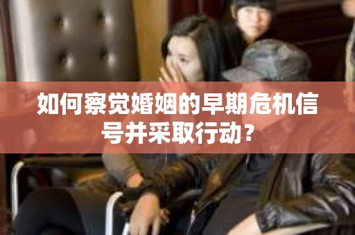 如何察觉婚姻的早期危机信号并采取行动？