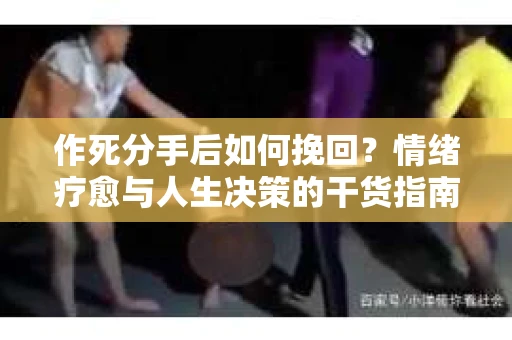 作死分手后如何挽回？情绪疗愈与人生决策的干货指南
