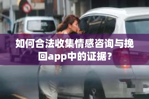 如何合法收集情感咨询与挽回app中的证据？
