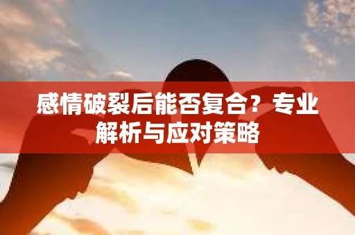 感情破裂后能否复合？专业解析与应对策略