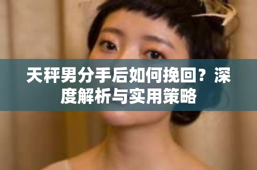 天秤男分手后如何挽回？深度解析与实用策略