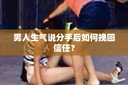 男人生气说分手后如何挽回信任？