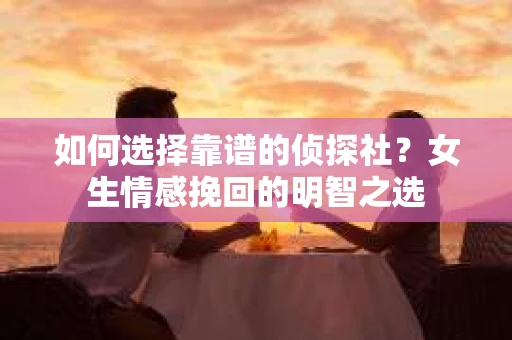 如何选择靠谱的侦探社？女生情感挽回的明智之选