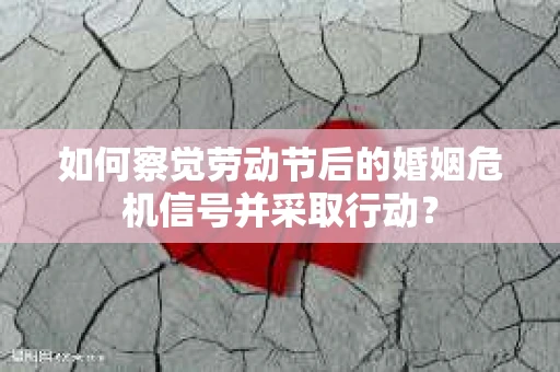 如何察觉劳动节后的婚姻危机信号并采取行动？