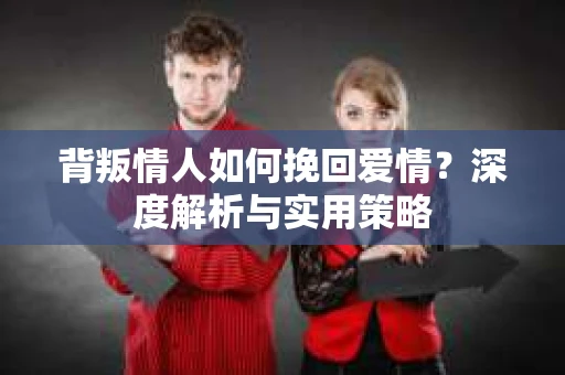 背叛情人如何挽回爱情？深度解析与实用策略
