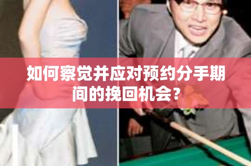 如何察觉并应对预约分手期间的挽回机会？