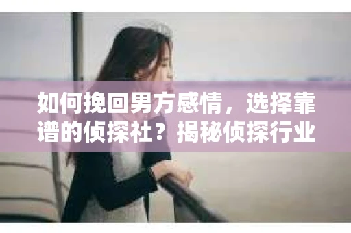 如何挽回男方感情，选择靠谱的侦探社？揭秘侦探行业陷阱与实用指南