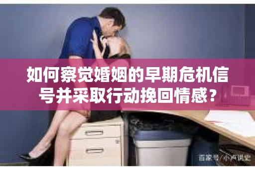 如何察觉婚姻的早期危机信号并采取行动挽回情感？